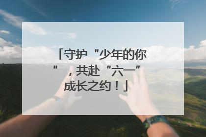 守护“少年的你”，共赴“六一”成长之约！