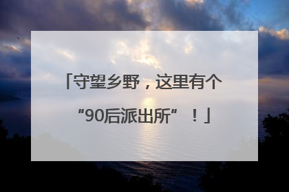 守望乡野，这里有个“90后派出所”！