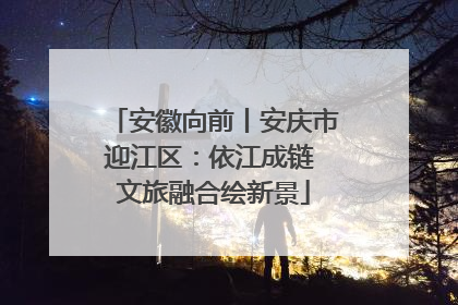 安徽向前丨安庆市迎江区：依江成链 文旅融合绘新景