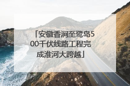 安徽香涧至鹭岛500千伏线路工程完成淮河大跨越