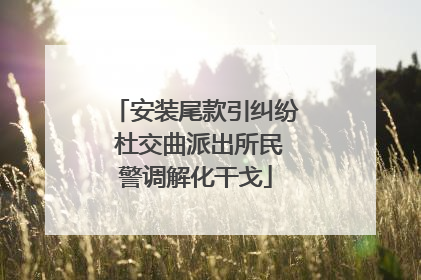 安装尾款引纠纷 杜交曲派出所民警调解化干戈