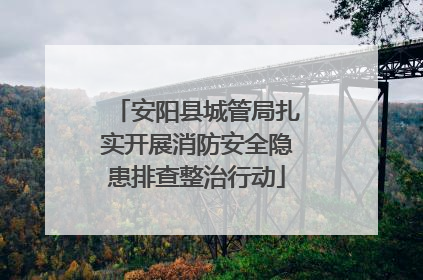 安阳县城管局扎实开展消防安全隐患排查整治行动