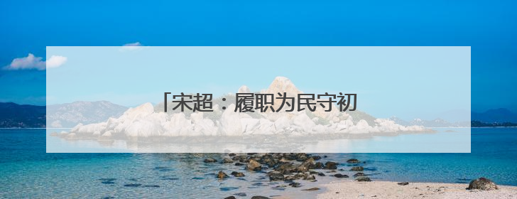 宋超：履职为民守初心 担当作为促发展