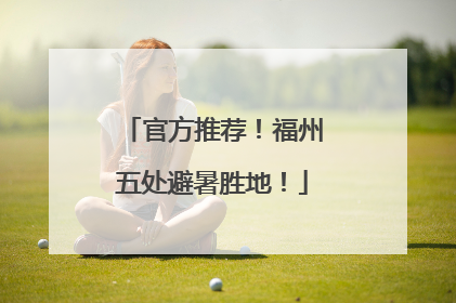 官方推荐！福州五处避暑胜地！