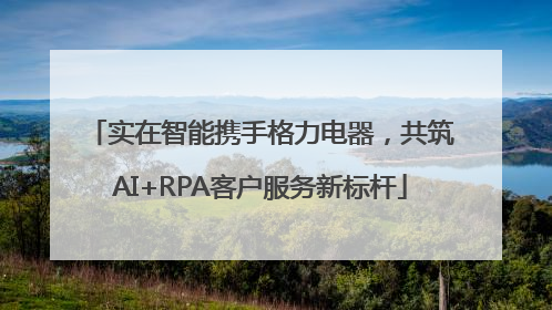实在智能携手格力电器，共筑AI+RPA客户服务新标杆