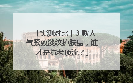 实测对比｜3 款人气紧致淡纹护肤品，谁才是抗老顶流？