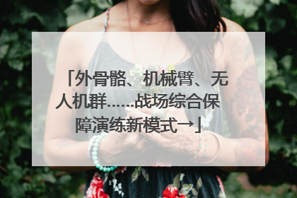 外骨骼、机械臂、无人机群……战场综合保障演练新模式→