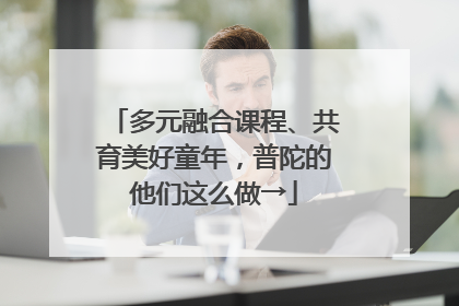 多元融合课程、共育美好童年，普陀的他们这么做→
