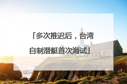 多次推迟后，台湾自制潜艇首次海试
