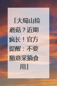 大蜀山捡蘑菇？近期疯长！官方提醒：不要随意采摘食用