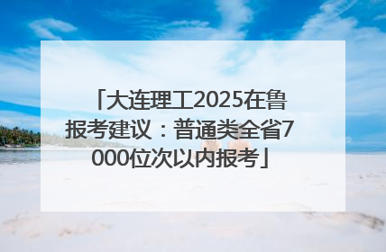 大连理工2025在鲁报考建议：普通类全省7000位次以内报考