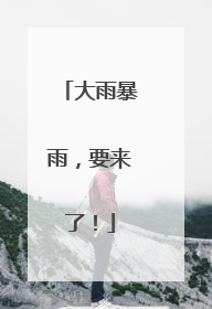 大雨暴雨，要来了！