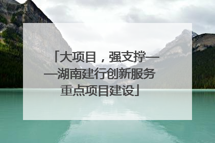 大项目，强支撑——湖南建行创新服务重点项目建设