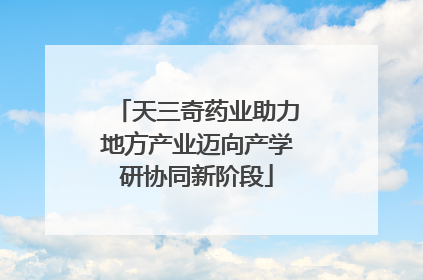 天三奇药业助力地方产业迈向产学研协同新阶段