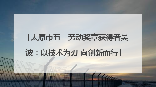 太原市五一劳动奖章获得者吴波：以技术为刃 向创新而行