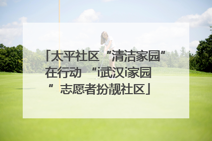 太平社区“清洁家园”在行动 “i武汉i家园”志愿者扮靓社区