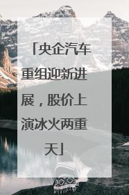 央企汽车重组迎新进展，股价上演冰火两重天