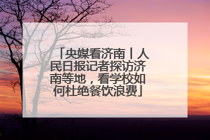 央媒看济南丨人民日报记者探访济南等地，看学校如何杜绝餐饮浪费