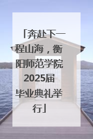 奔赴下一程山海，衡阳师范学院2025届毕业典礼举行