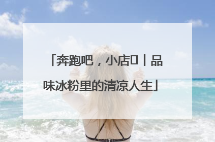 奔跑吧，小店㊴丨品味冰粉里的清凉人生