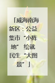威海南海新区：公益集市“小阵地” 绘就民生“大图景”