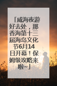 威海夜游好去处，那香海第十三届海岛文化节6月14日开幕！保姆级攻略来啦~