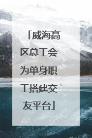 威海高区总工会为单身职工搭建交友平台