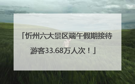 忻州六大景区端午假期接待游客33.68万人次！