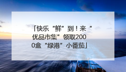 快乐“鲜”到！来“优品市集”领取2000盒“绿港”小番茄