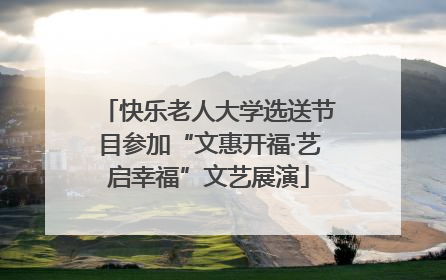 快乐老人大学选送节目参加“文惠开福·艺启幸福”文艺展演