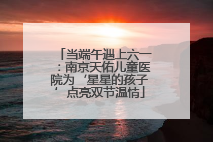 当端午遇上六一：南京天佑儿童医院为‘星星的孩子’点亮双节温情