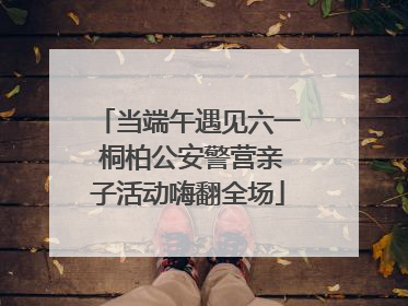 当端午遇见六一 桐柏公安警营亲子活动嗨翻全场