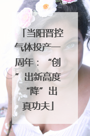 当阳晋控气体投产一周年：“创”出新高度 “降”出真功夫