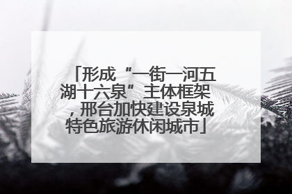 形成“一街一河五湖十六泉”主体框架，邢台加快建设泉城特色旅游休闲城市