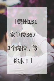 德州131家单位3673个岗位，等你来！