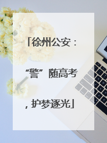 徐州公安：“警”随高考，护梦逐光