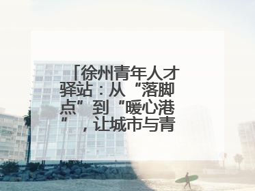 徐州青年人才驿站：从“落脚点”到“暖心港”，让城市与青年双向奔赴
