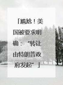 尴尬！美国被要求明确：“转让由特朗普政府发起”
