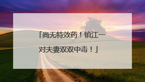 尚无特效药！镇江一对夫妻双双中毒！