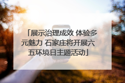 展示治理成效 体验多元魅力 石家庄将开展六五环境日主题活动
