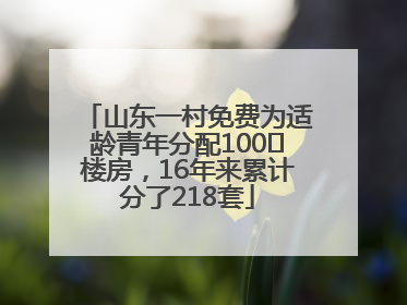 山东一村免费为适龄青年分配100㎡楼房，16年来累计分了218套