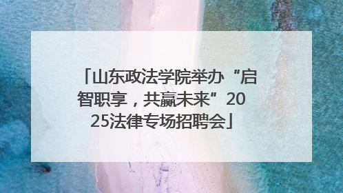 山东政法学院举办“启智职享，共赢未来”2025法律专场招聘会