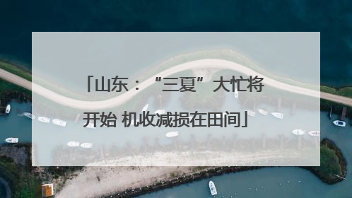 山东：“三夏”大忙将开始 机收减损在田间