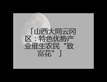 山西大同云冈区：特色优势产业催生农民“致富花”