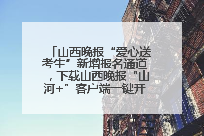 山西晚报“爱心送考生”新增报名通道，下载山西晚报“山河+”客户端一键开启高考爱心护航