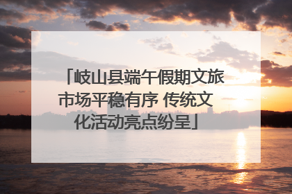 岐山县端午假期文旅市场平稳有序 传统文化活动亮点纷呈