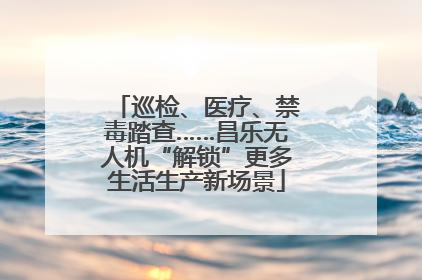 巡检、医疗、禁毒踏查……昌乐无人机“解锁”更多生活生产新场景