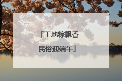 工地粽飘香 民俗迎端午