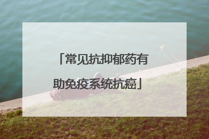 常见抗抑郁药有助免疫系统抗癌