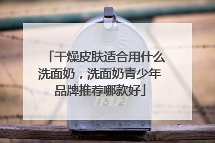 干燥皮肤适合用什么洗面奶，洗面奶青少年品牌推荐哪款好